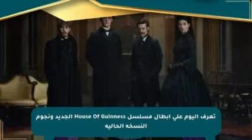 تعرف اليوم على أبطال مسلسل House Of Guinness الجديد ونجوم النسخة الحالية